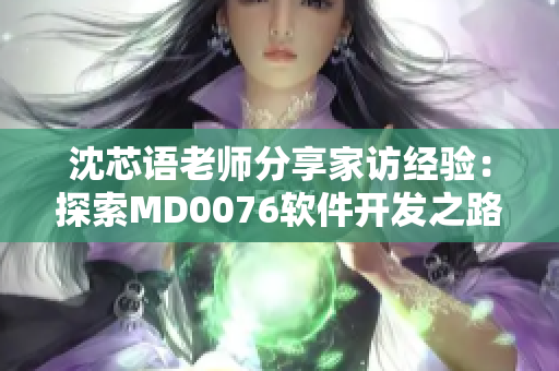 沈芯语老师分享家访经验：探索MD0076软件开发之路