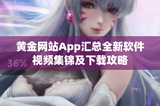 黄金网站App汇总全新软件视频集锦及下载攻略
