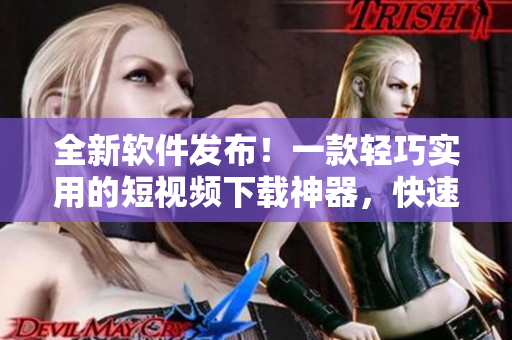 全新软件发布！一款轻巧实用的短视频下载神器，快速获取你喜爱的视频素材