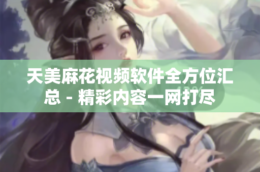天美麻花视频软件全方位汇总 - 精彩内容一网打尽