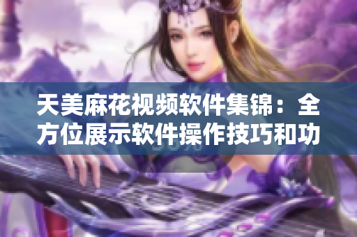 天美麻花视频软件集锦：全方位展示软件操作技巧和功能特色