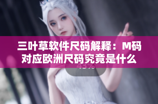 三叶草软件尺码解释：M码对应欧洲尺码究竟是什么