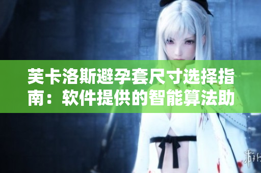 芙卡洛斯避孕套尺寸选择指南：软件提供的智能算法助你快速定制最适合的尺寸