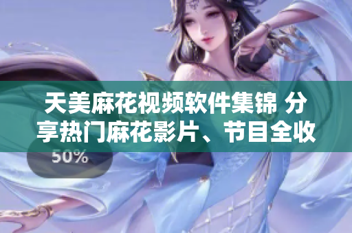 天美麻花视频软件集锦 分享热门麻花影片、节目全收录