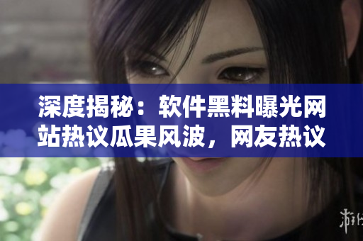 深度揭秘：软件黑料曝光网站热议瓜果风波，网友热议！