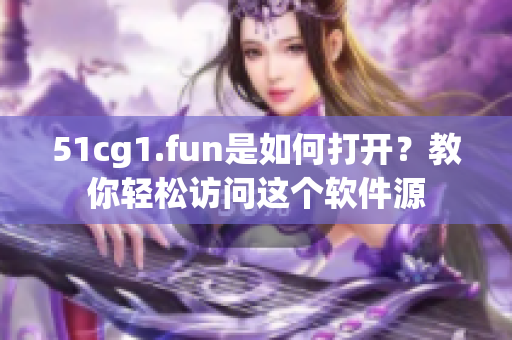 51cg1.fun是如何打开？教你轻松访问这个软件源