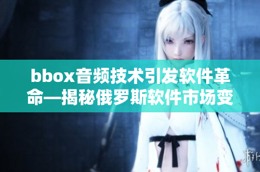 bbox音频技术引发软件革命—揭秘俄罗斯软件市场变革