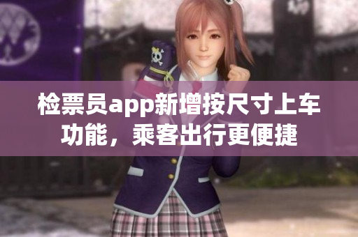 检票员app新增按尺寸上车功能，乘客出行更便捷