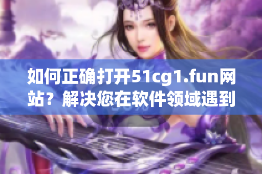 如何正确打开51cg1.fun网站？解决您在软件领域遇到的问题