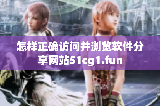 怎样正确访问并浏览软件分享网站51cg1.fun