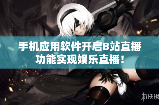 手机应用软件开启B站直播功能实现娱乐直播！