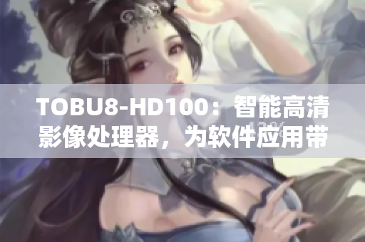 TOBU8-HD100：智能高清影像处理器，为软件应用带来卓越图像处理能力