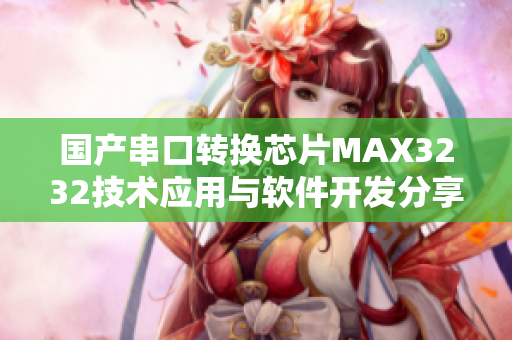国产串口转换芯片MAX3232技术应用与软件开发分享