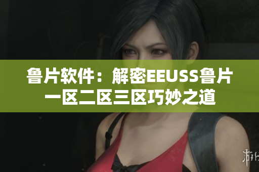 鲁片软件：解密EEUSS鲁片一区二区三区巧妙之道