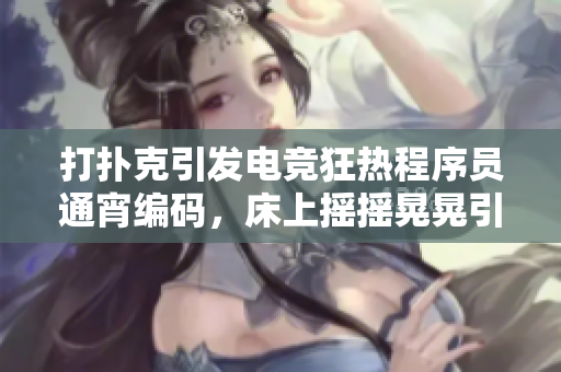 打扑克引发电竞狂热程序员通宵编码，床上摇摇晃晃引发网友热议