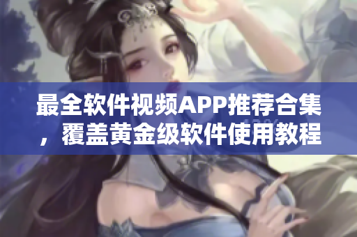最全软件视频APP推荐合集，覆盖黄金级软件使用教程