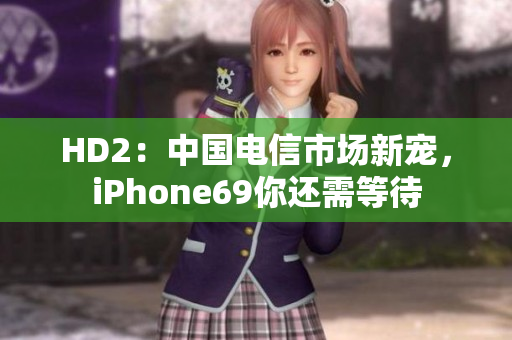 HD2：中国电信市场新宠，iPhone69你还需等待