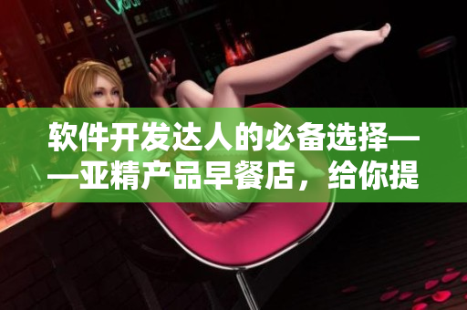 软件开发达人的必备选择——亚精产品早餐店，给你提神饱腹的编程力量