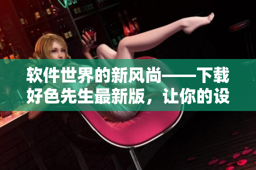 软件世界的新风尚——下载好色先生最新版，让你的设备焕发新生