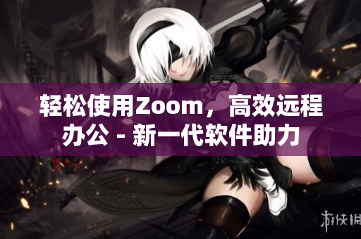 轻松使用Zoom，高效远程办公 - 新一代软件助力