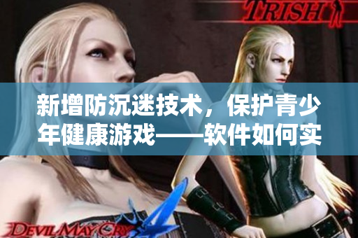 新增防沉迷技术，保护青少年健康游戏——软件如何实现18点自动退出功能