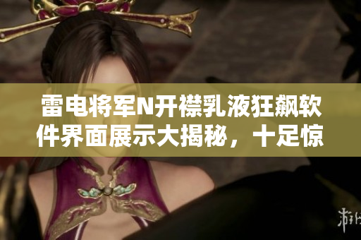 雷电将军N开襟乳液狂飙软件界面展示大揭秘，十足惊艳！