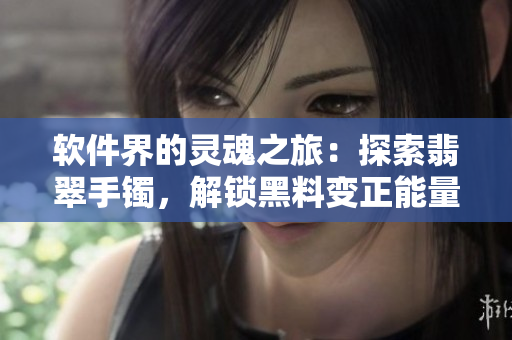 软件界的灵魂之旅：探索翡翠手镯，解锁黑料变正能量的奇妙世界