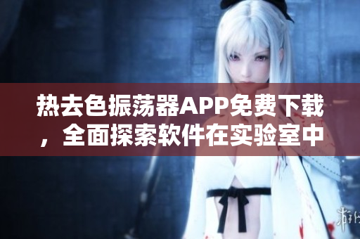 热去色振荡器APP免费下载，全面探索软件在实验室中的应用