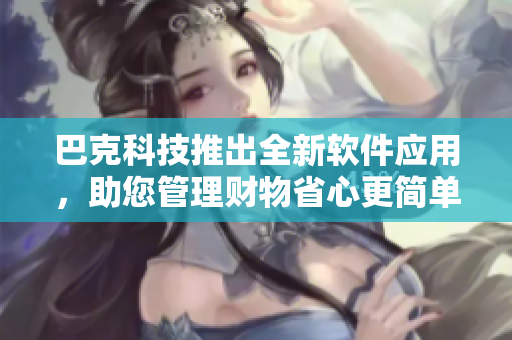 巴克科技推出全新软件应用，助您管理财物省心更简单