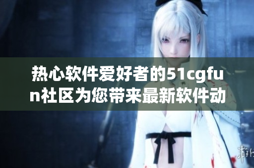 热心软件爱好者的51cgfun社区为您带来最新软件动态