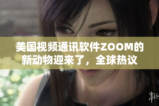 美国视频通讯软件ZOOM的新动物迎来了，全球热议