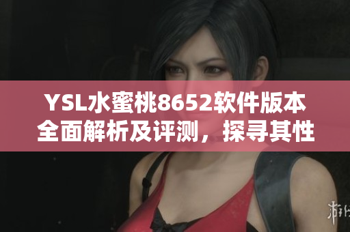 YSL水蜜桃8652软件版本全面解析及评测，探寻其性能特点与用户体验