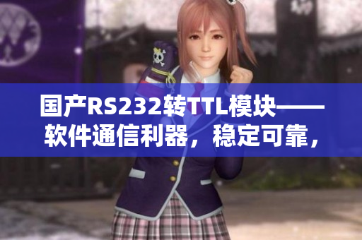 国产RS232转TTL模块——软件通信利器，稳定可靠，操作简便
