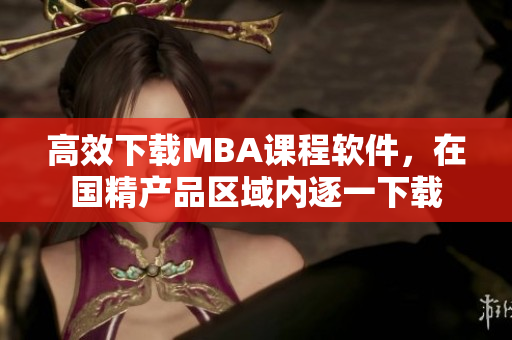 高效下载MBA课程软件，在国精产品区域内逐一下载