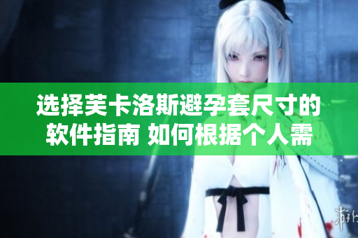 选择芙卡洛斯避孕套尺寸的软件指南 如何根据个人需求优化选择尺寸？