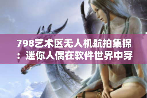 798艺术区无人机航拍集锦：迷你人偶在软件世界中穿梭行走
