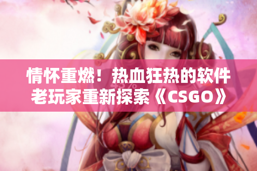 情怀重燃！热血狂热的软件老玩家重新探索《CSGO》的世界