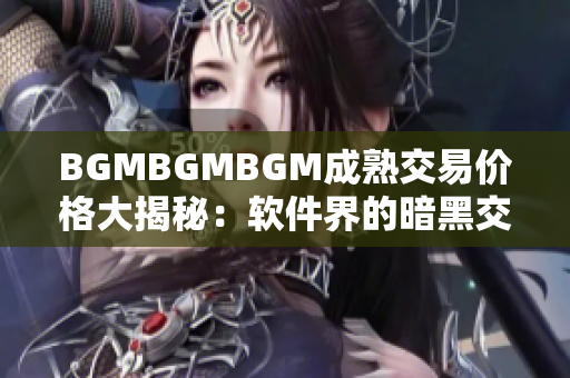 BGMBGMBGM成熟交易价格大揭秘：软件界的暗黑交易现状揭秘