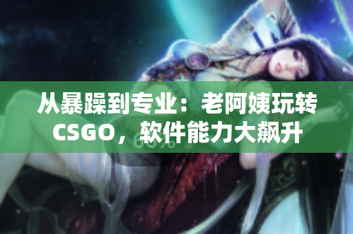 从暴躁到专业：老阿姨玩转CSGO，软件能力大飙升