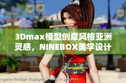 3Dmax模型创意风格亚洲灵感，NINEBOX美学设计领先应用