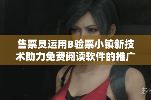 售票员运用B验票小镇新技术助力免费阅读软件的推广