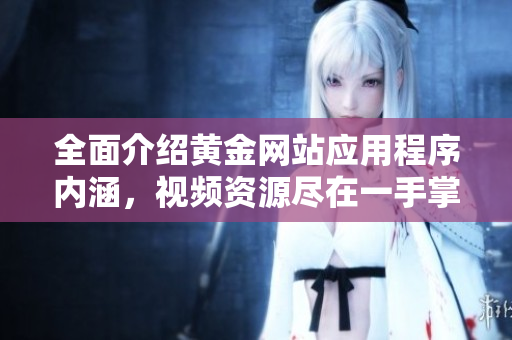 全面介绍黄金网站应用程序内涵，视频资源尽在一手掌握