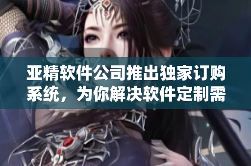 亚精软件公司推出独家订购系统，为你解决软件定制需求