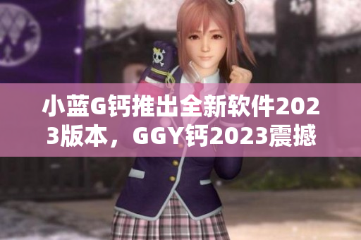 小蓝G钙推出全新软件2023版本，GGY钙2023震撼登场