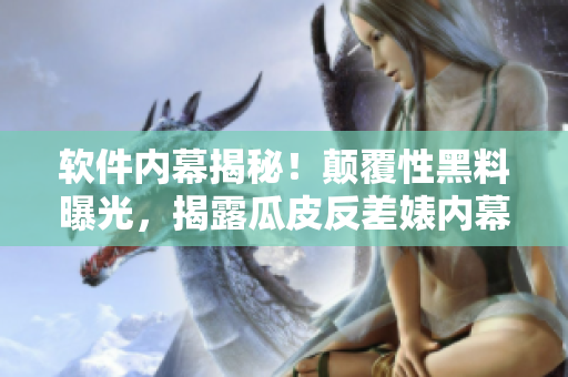 软件内幕揭秘！颠覆性黑料曝光，揭露瓜皮反差婊内幕，万里长征深度探讨