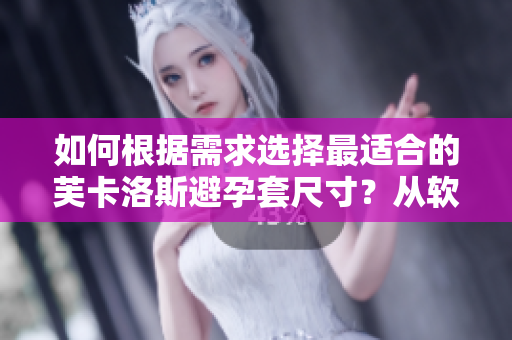 如何根据需求选择最适合的芙卡洛斯避孕套尺寸？从软件角度出发的选择指南!
