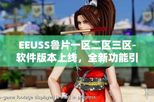 EEUSS鲁片一区二区三区-软件版本上线，全新功能引爆用户热情