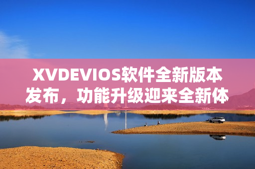 XVDEVIOS软件全新版本发布，功能升级迎来全新体验