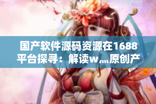 国产软件源码资源在1688平台探寻：解读w灬原创产品优势