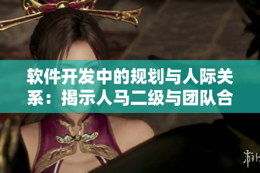 软件开发中的规划与人际关系：揭示人马二级与团队合作的奥秘